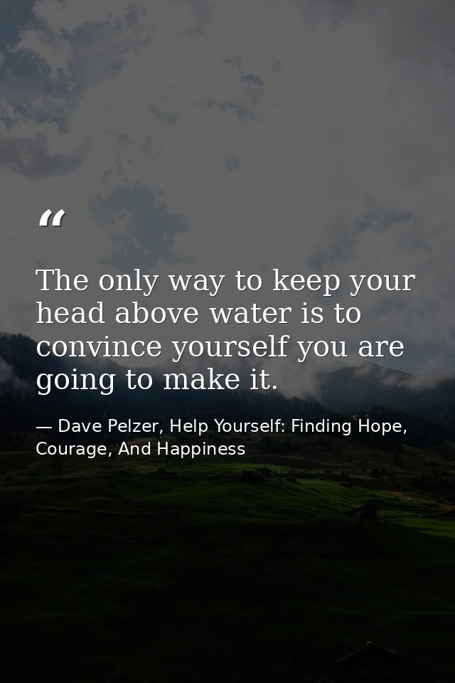 The only way to keep your head above water is to convince yourself you are going to make it. — Dave Pelzer, Help Yourself: Finding Hope, Courage, And Happiness