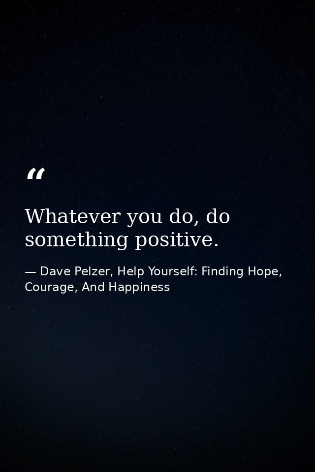 Whatever you do, do something positive. — Dave Pelzer, Help Yourself: Finding Hope, Courage, And Happiness