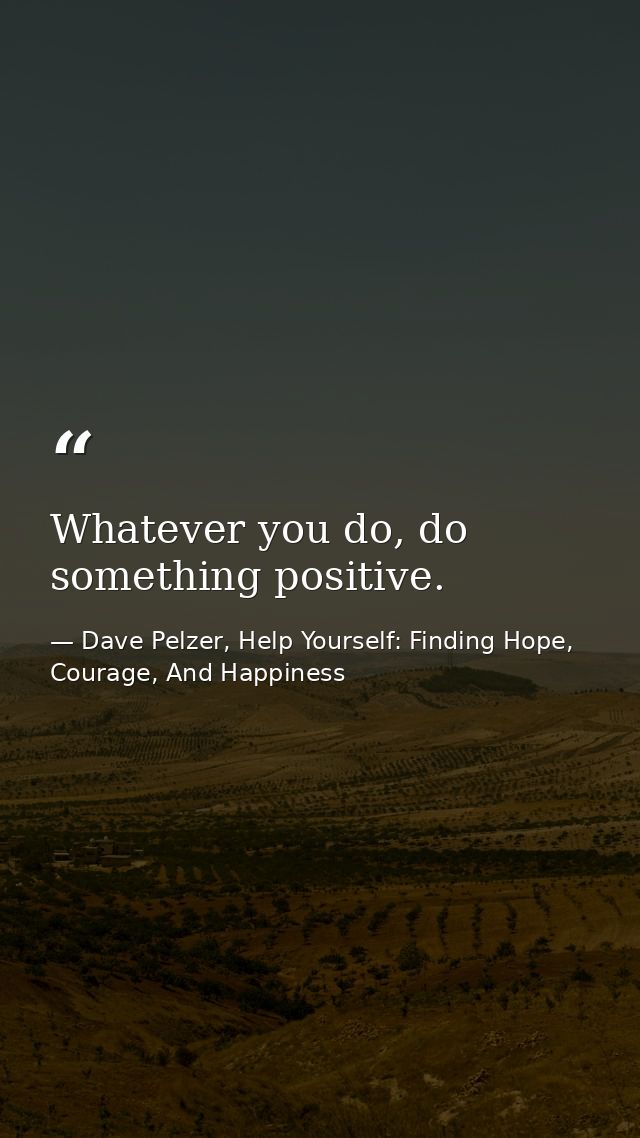Whatever you do, do something positive. — Dave Pelzer, Help Yourself: Finding Hope, Courage, And Happiness