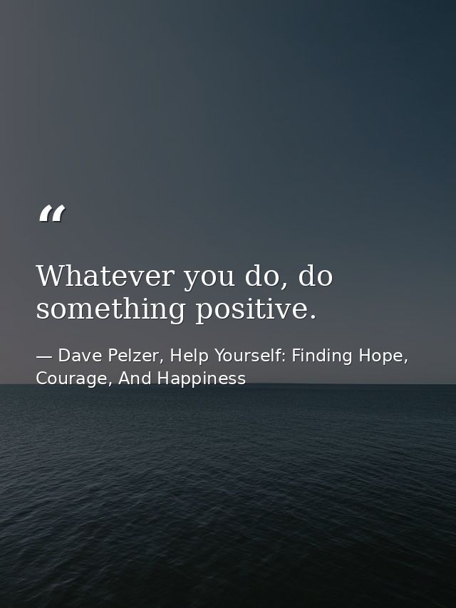 Whatever you do, do something positive. — Dave Pelzer, Help Yourself: Finding Hope, Courage, And Happiness