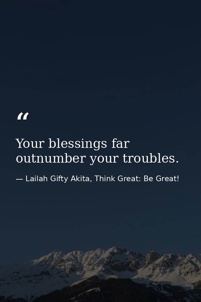 Your blessings far outnumber your troubles. — Lailah Gifty Akita, Think Great: Be Great!