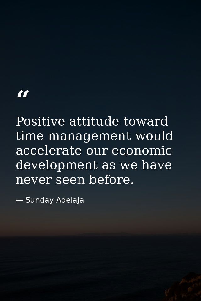 Positive attitude toward time management would accelerate our economic development as we have never seen before. — Sunday Adelaja