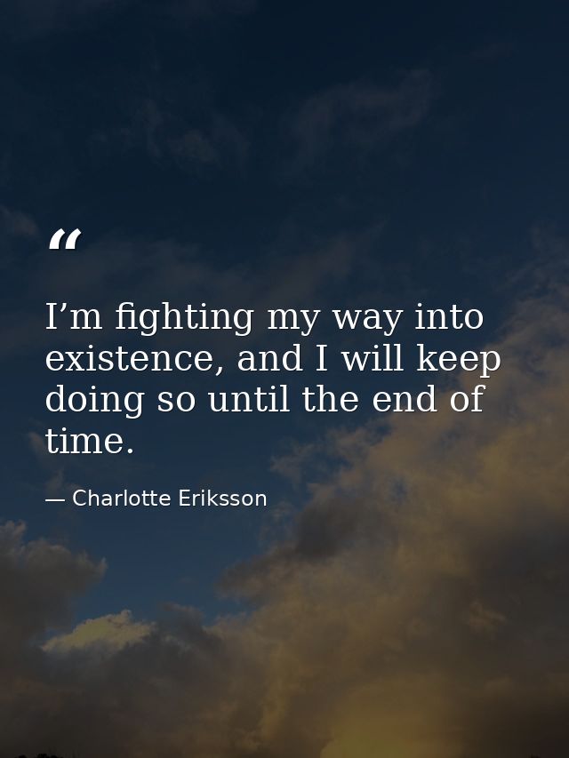 I’m fighting my way into existence, and I will keep doing so until the end of time. — Charlotte Eriksson