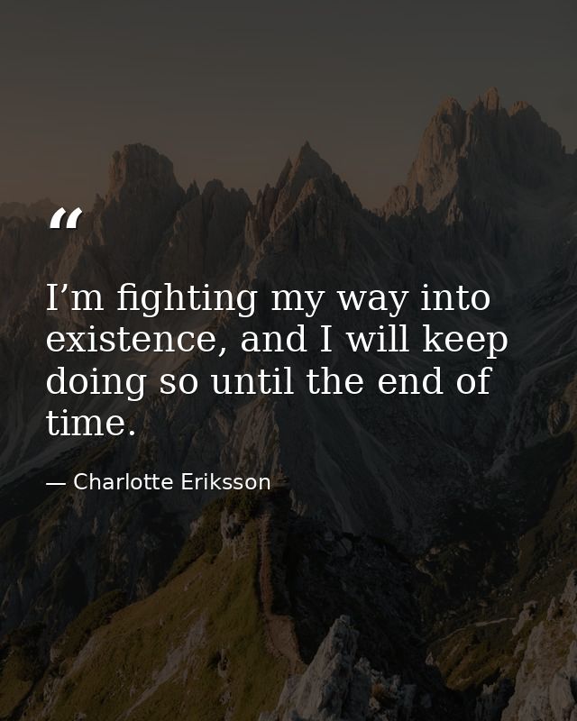 I’m fighting my way into existence, and I will keep doing so until the end of time. — Charlotte Eriksson