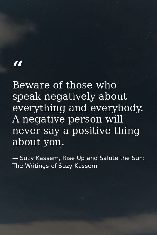 Beware of those who speak negatively about everything and everybody. A negative person will never say a positive thing a — Suzy Kassem, Rise Up and Salute the Sun: The Writings of Suzy Kassem