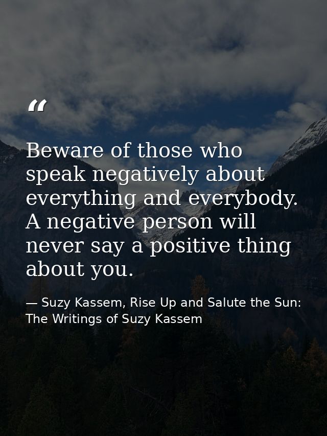 Beware of those who speak negatively about everything and everybody. A negative person will never say a positive thing a — Suzy Kassem, Rise Up and Salute the Sun: The Writings of Suzy Kassem