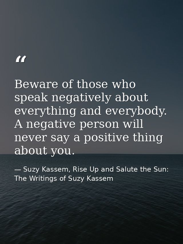 Beware of those who speak negatively about everything and everybody. A negative person will never say a positive thing a — Suzy Kassem, Rise Up and Salute the Sun: The Writings of Suzy Kassem