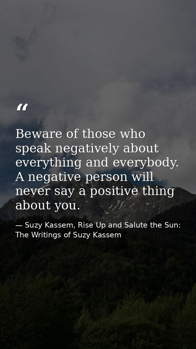 Beware of those who speak negatively about everything and everybody. A negative person will never say a positive thing a — Suzy Kassem, Rise Up and Salute the Sun: The Writings of Suzy Kassem