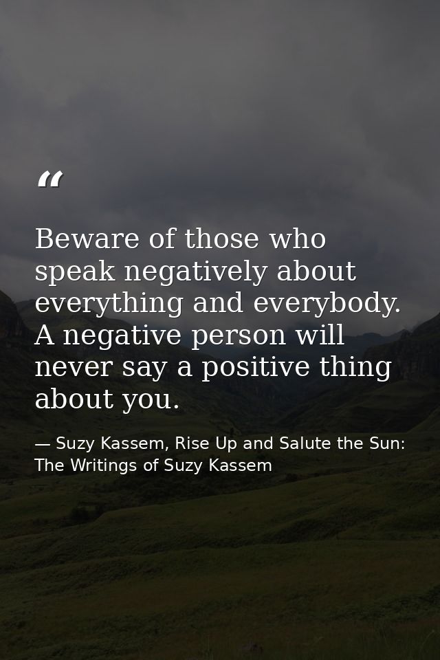 Beware of those who speak negatively about everything and everybody. A negative person will never say a positive thing a — Suzy Kassem, Rise Up and Salute the Sun: The Writings of Suzy Kassem