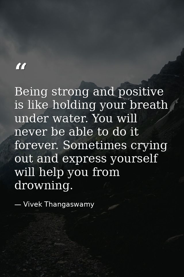 Being strong and positive is like holding your breath under water. You will never be able to do it forever. Sometimes cr — Vivek Thangaswamy