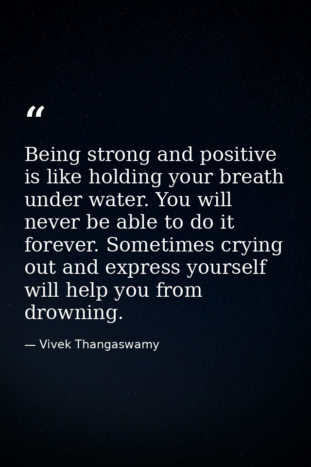 Being strong and positive is like holding your breath under water. You will never be able to do it forever. Sometimes cr — Vivek Thangaswamy