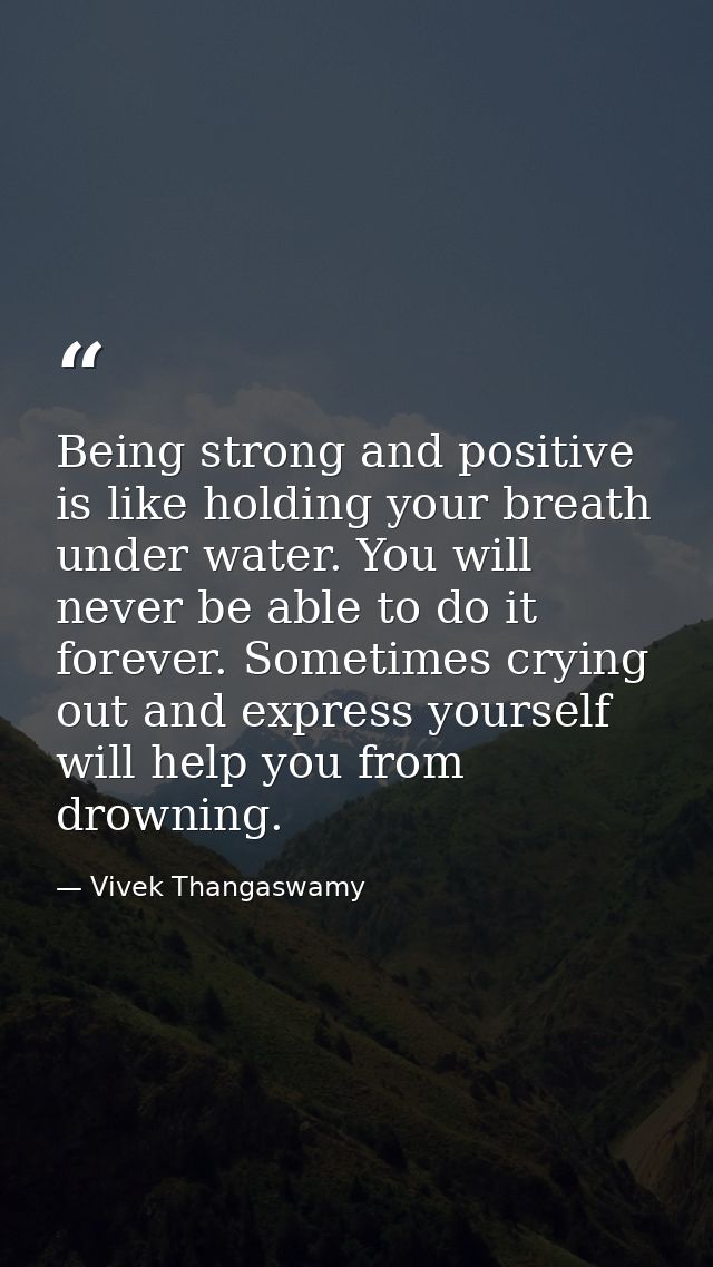 Being strong and positive is like holding your breath under water. You will never be able to do it forever. Sometimes cr — Vivek Thangaswamy