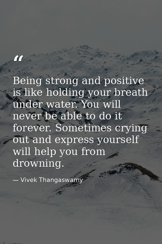 Being strong and positive is like holding your breath under water. You will never be able to do it forever. Sometimes cr — Vivek Thangaswamy