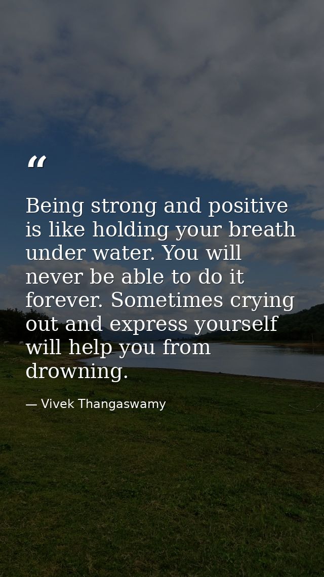 Being strong and positive is like holding your breath under water. You will never be able to do it forever. Sometimes cr — Vivek Thangaswamy