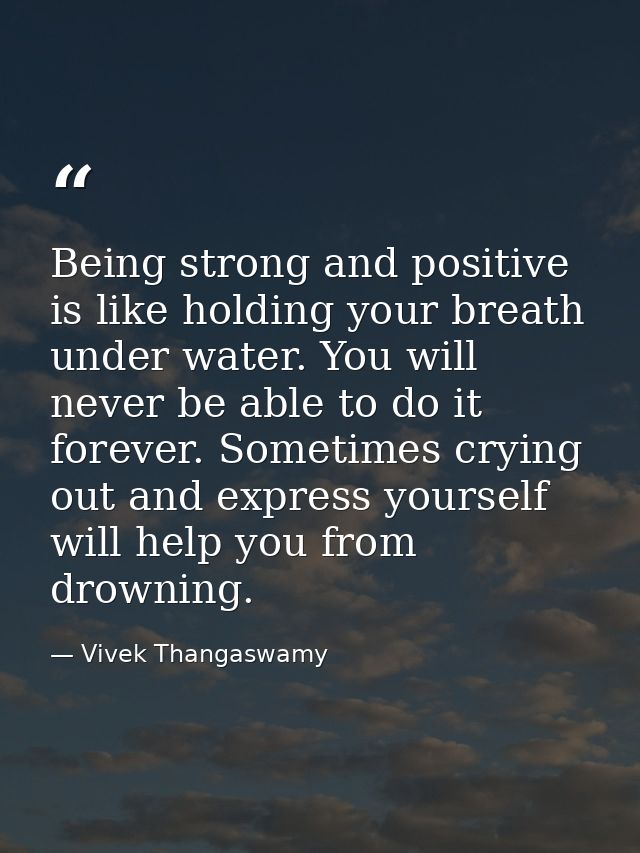 Being strong and positive is like holding your breath under water. You will never be able to do it forever. Sometimes cr — Vivek Thangaswamy