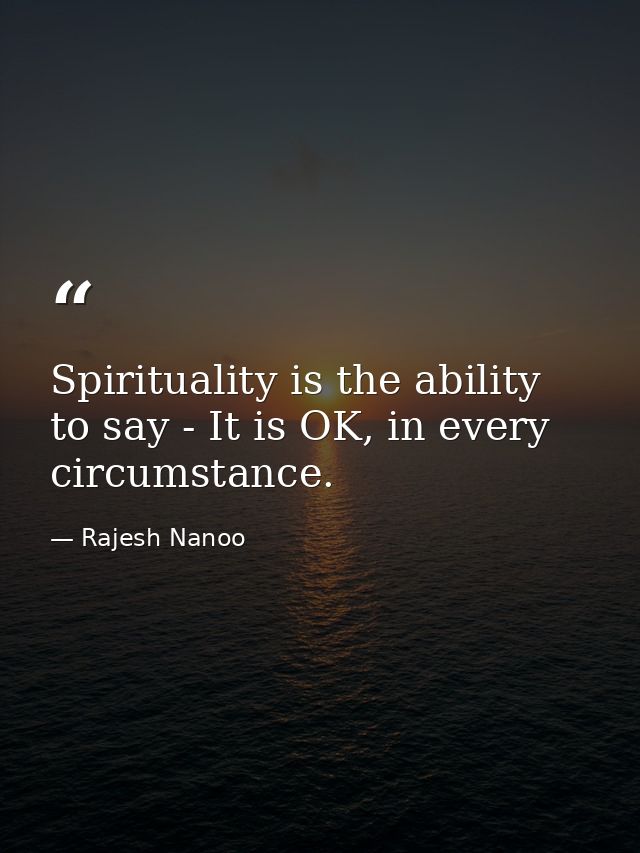 Spirituality is the ability to say - It is OK, in every circumstance. — Rajesh Nanoo