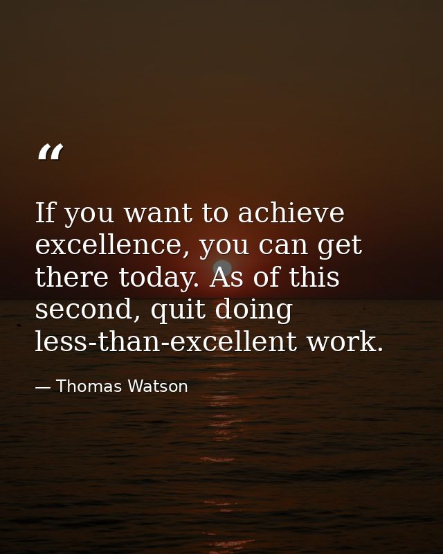 If you want to achieve excellence, you can get there today. As of this second, quit doing less-than-excellent work. — Thomas Watson