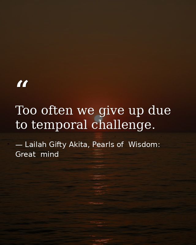 Too often we give up due to temporal challenge. — Lailah Gifty Akita, Pearls of  Wisdom: Great  mind