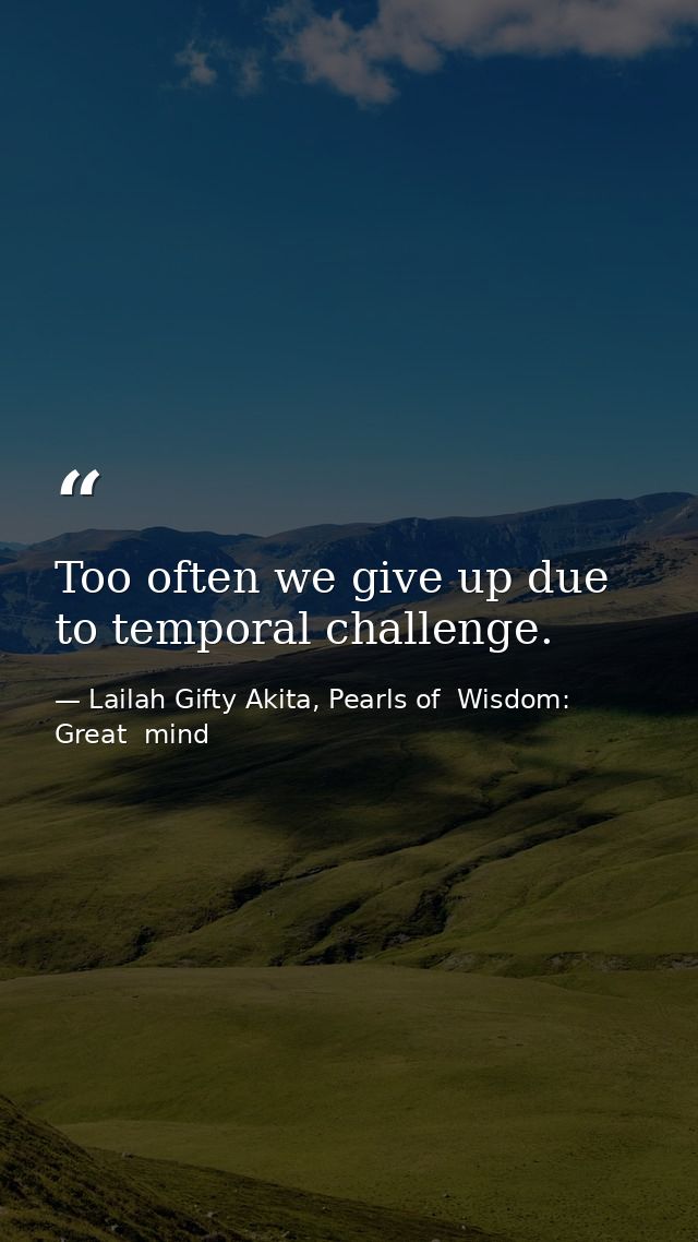 Too often we give up due to temporal challenge. — Lailah Gifty Akita, Pearls of  Wisdom: Great  mind