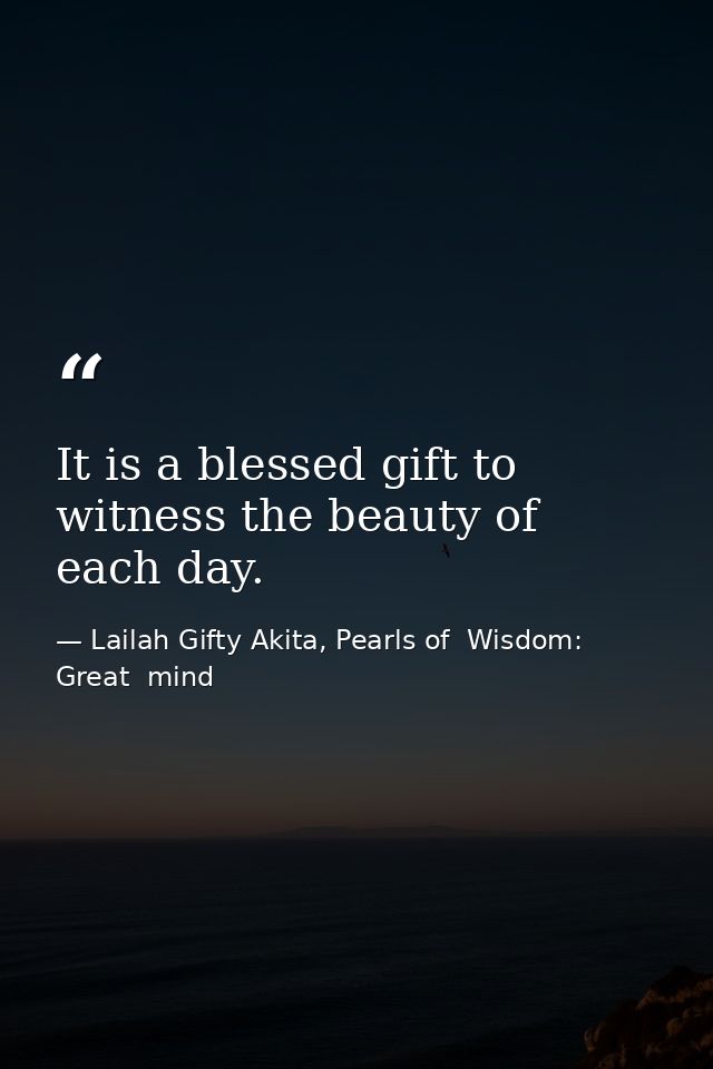 It is a blessed gift to witness the beauty of each day. — Lailah Gifty Akita, Pearls of  Wisdom: Great  mind