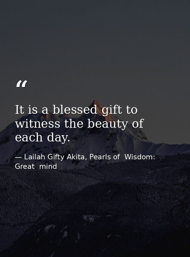 It is a blessed gift to witness the beauty of each day. — Lailah Gifty Akita, Pearls of  Wisdom: Great  mind