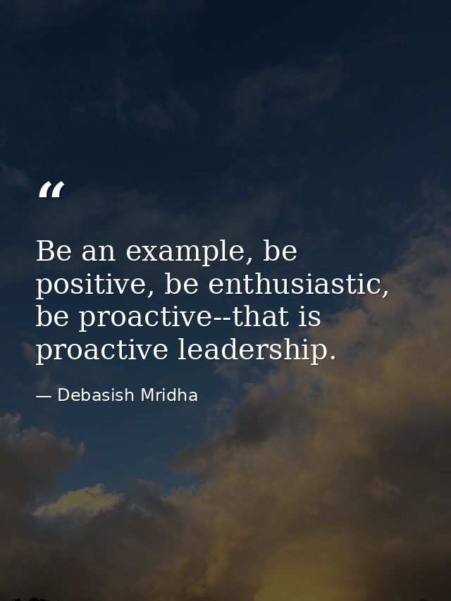 Be an example, be positive, be enthusiastic, be proactive--that is proactive leadership. — Debasish Mridha
