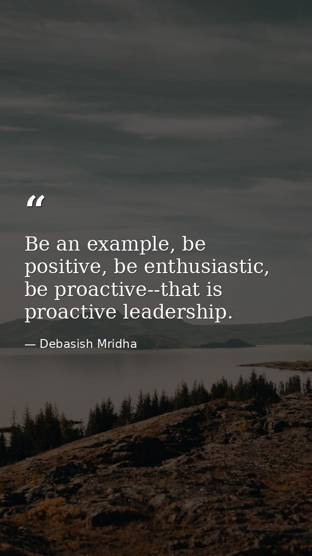 Be an example, be positive, be enthusiastic, be proactive--that is proactive leadership. — Debasish Mridha