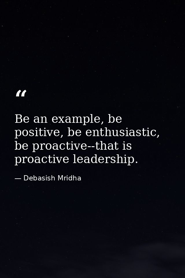 Be an example, be positive, be enthusiastic, be proactive--that is proactive leadership. — Debasish Mridha