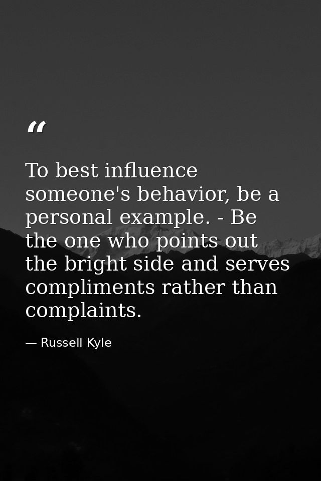 To best influence someone's behavior, be a personal example. - Be the one who points out the bright side and serves comp — Russell Kyle