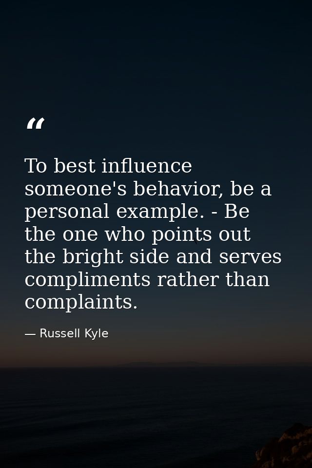To best influence someone's behavior, be a personal example. - Be the one who points out the bright side and serves comp — Russell Kyle