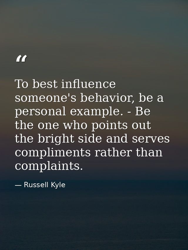 To best influence someone's behavior, be a personal example. - Be the one who points out the bright side and serves comp — Russell Kyle