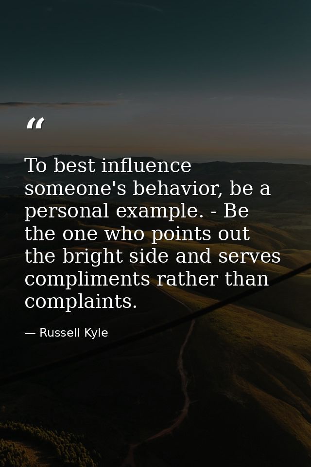To best influence someone's behavior, be a personal example. - Be the one who points out the bright side and serves comp — Russell Kyle