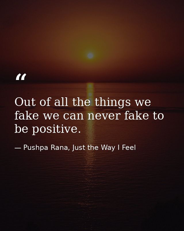 Out of all the things we fake we can never fake to be positive. — Pushpa Rana, Just the Way I Feel