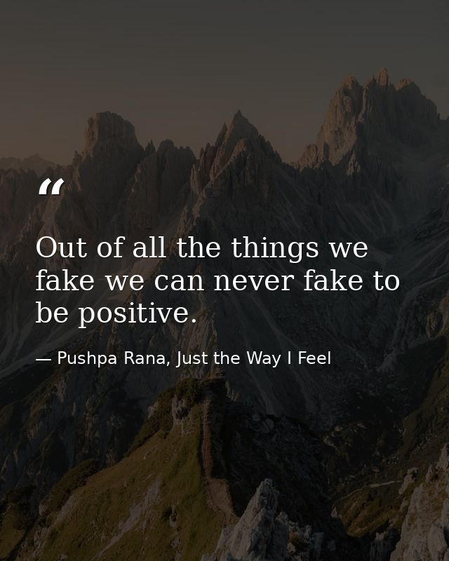 Out of all the things we fake we can never fake to be positive. — Pushpa Rana, Just the Way I Feel