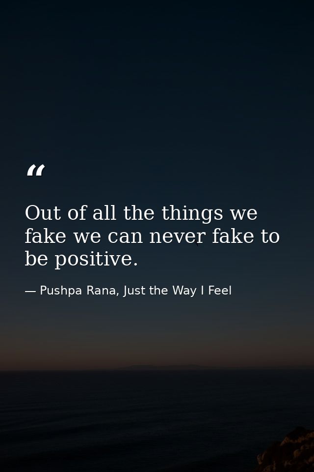 Out of all the things we fake we can never fake to be positive. — Pushpa Rana, Just the Way I Feel
