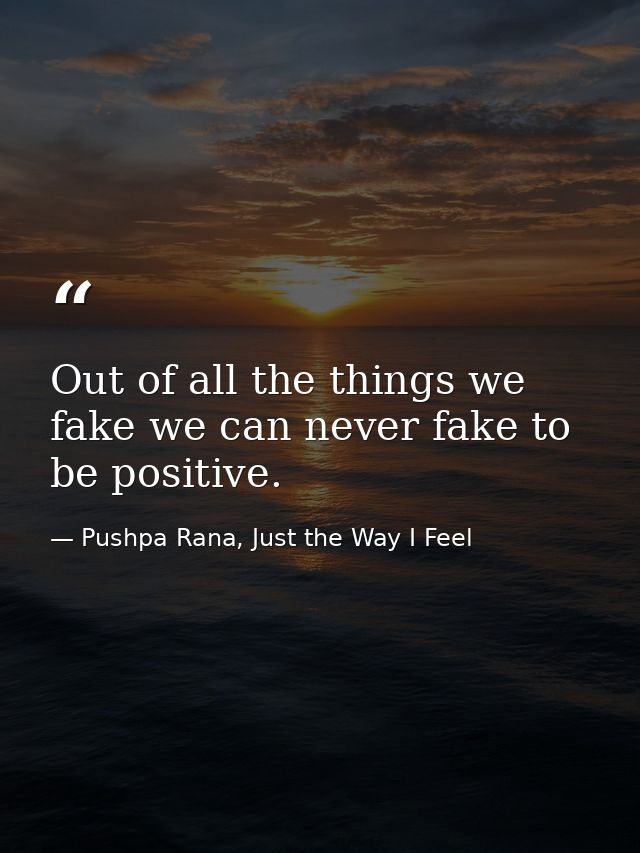 Out of all the things we fake we can never fake to be positive. — Pushpa Rana, Just the Way I Feel