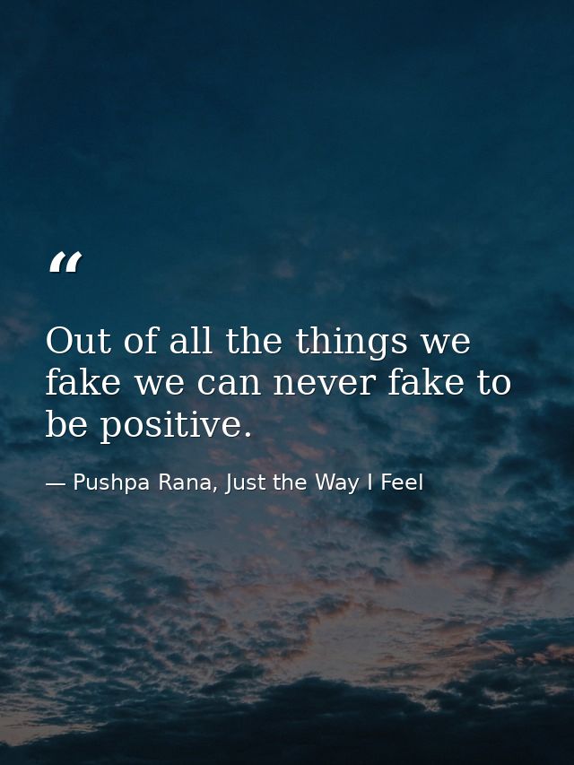 Out of all the things we fake we can never fake to be positive. — Pushpa Rana, Just the Way I Feel