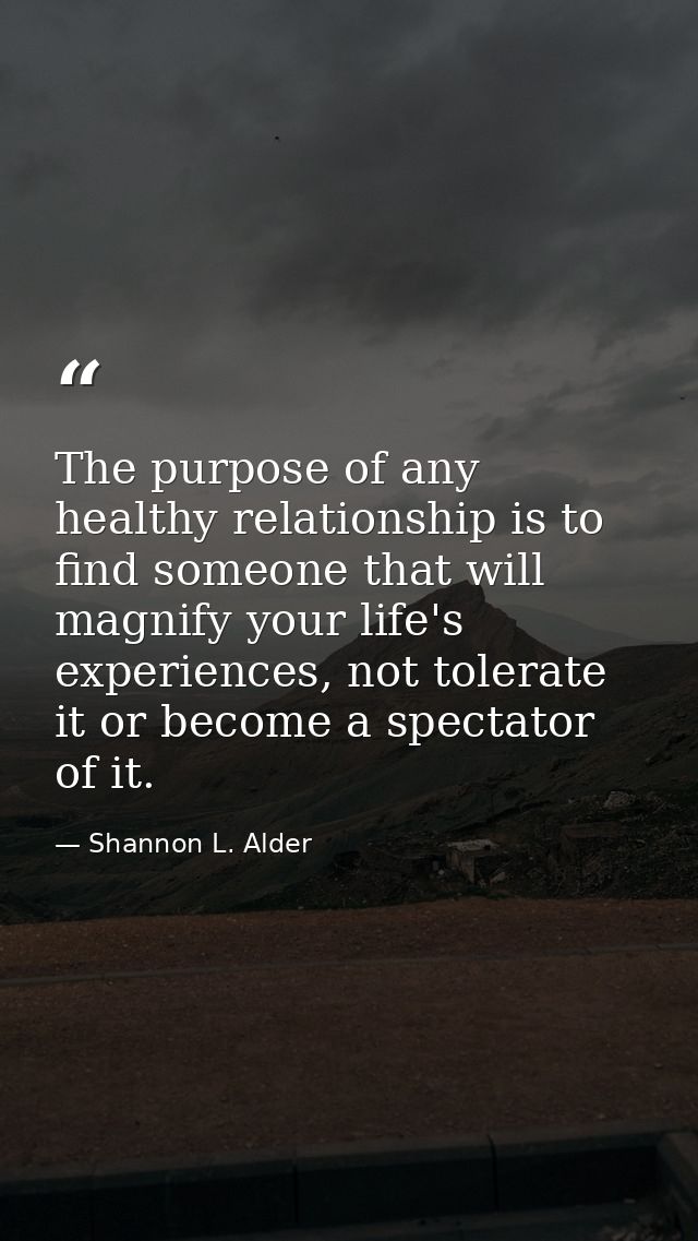 The purpose of any healthy relationship is to find someone that will magnify your life's experiences, not tolerate it or — Shannon L. Alder