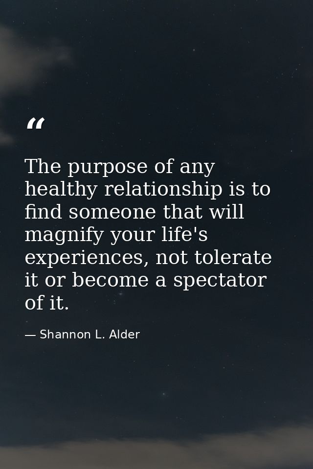 The purpose of any healthy relationship is to find someone that will magnify your life's experiences, not tolerate it or — Shannon L. Alder