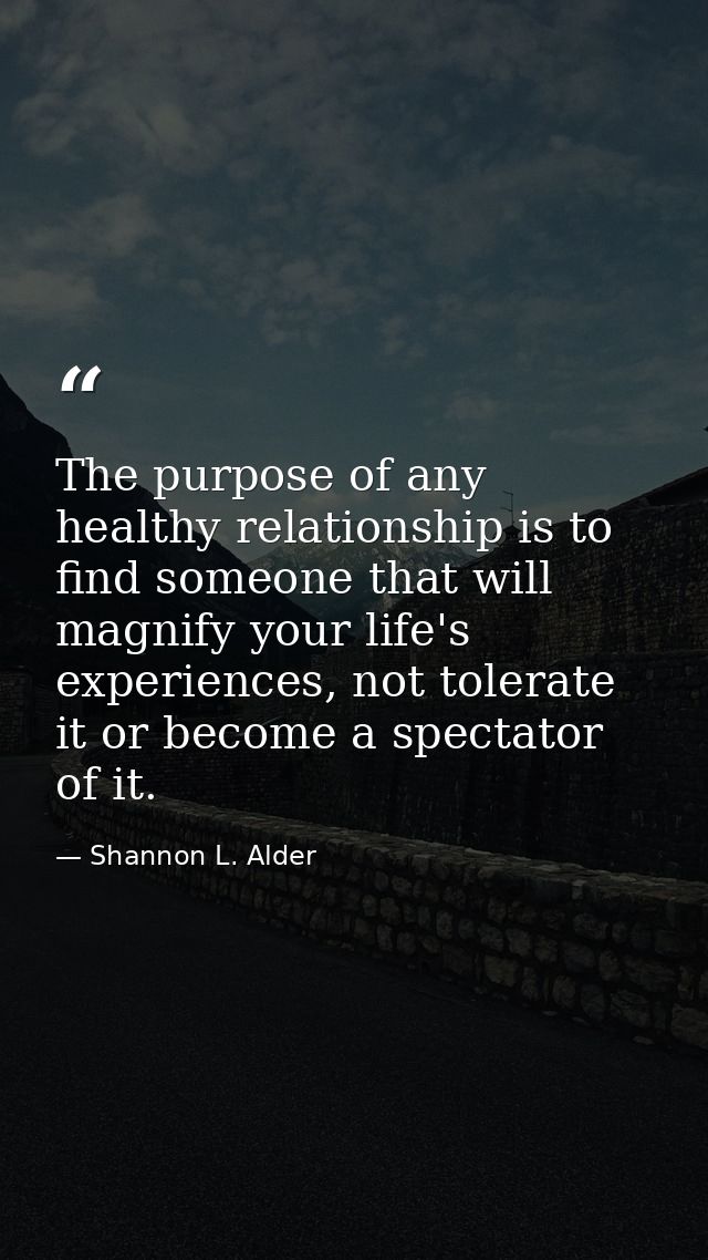 The purpose of any healthy relationship is to find someone that will magnify your life's experiences, not tolerate it or — Shannon L. Alder
