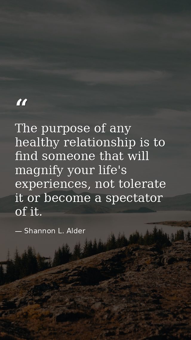 The purpose of any healthy relationship is to find someone that will magnify your life's experiences, not tolerate it or — Shannon L. Alder
