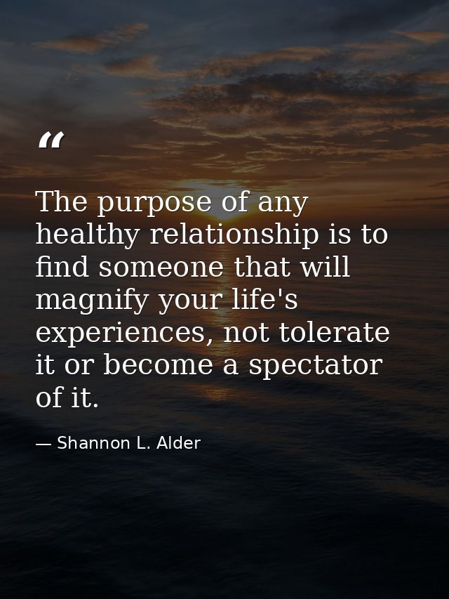 The purpose of any healthy relationship is to find someone that will magnify your life's experiences, not tolerate it or — Shannon L. Alder