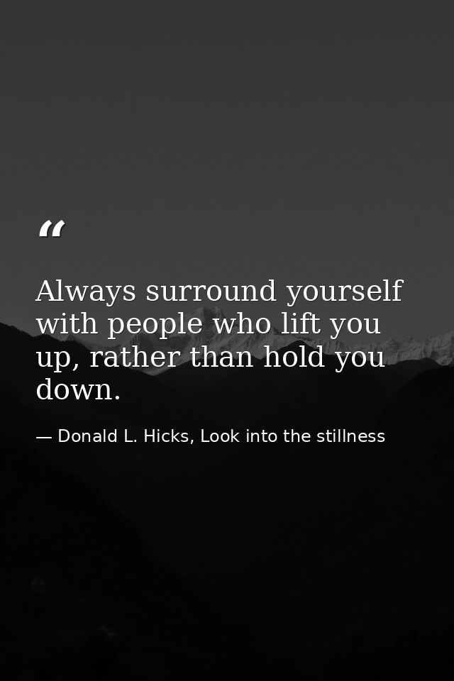Always surround yourself with people who lift you up, rather than hold you down. — Donald L. Hicks, Look into the stillness