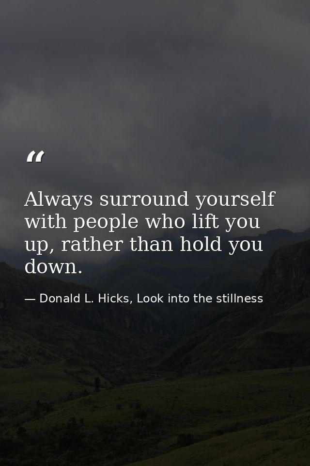 Always surround yourself with people who lift you up, rather than hold you down. — Donald L. Hicks, Look into the stillness