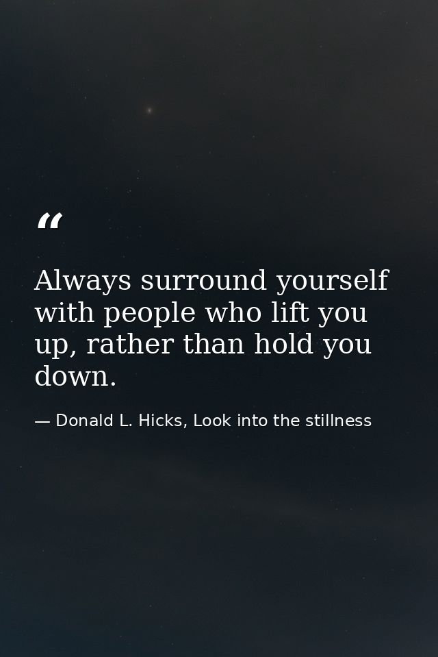 Always surround yourself with people who lift you up, rather than hold you down. — Donald L. Hicks, Look into the stillness
