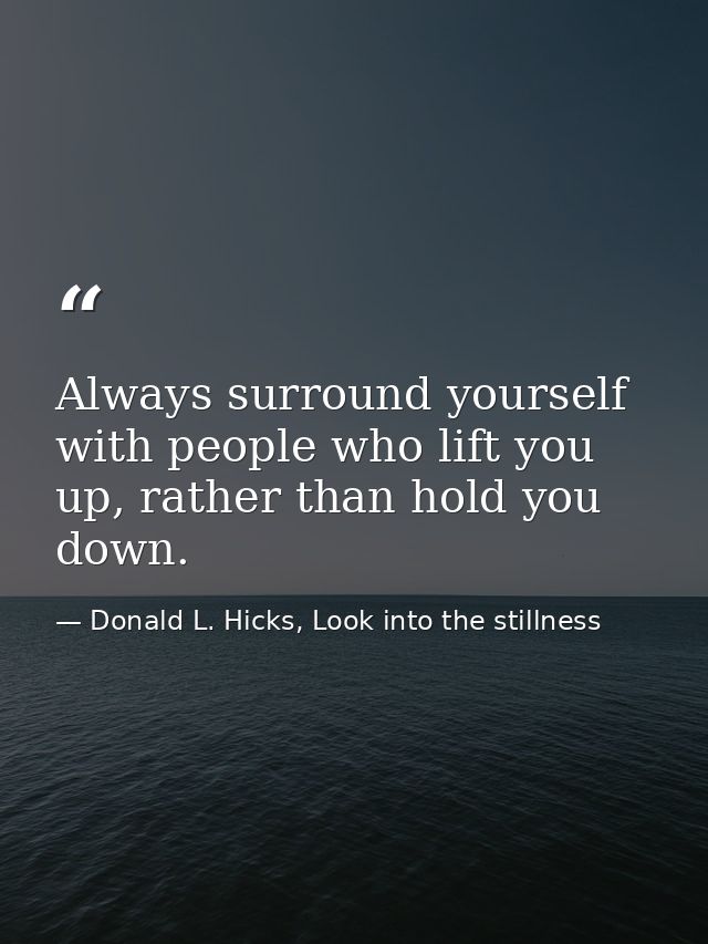 Always surround yourself with people who lift you up, rather than hold you down. — Donald L. Hicks, Look into the stillness