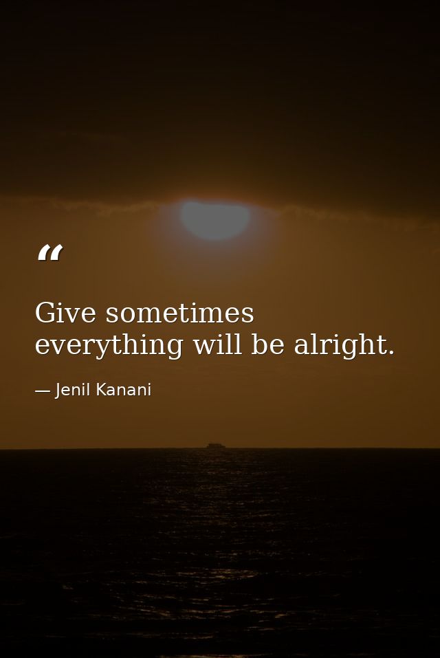 Give sometimes everything will be alright. — Jenil Kanani