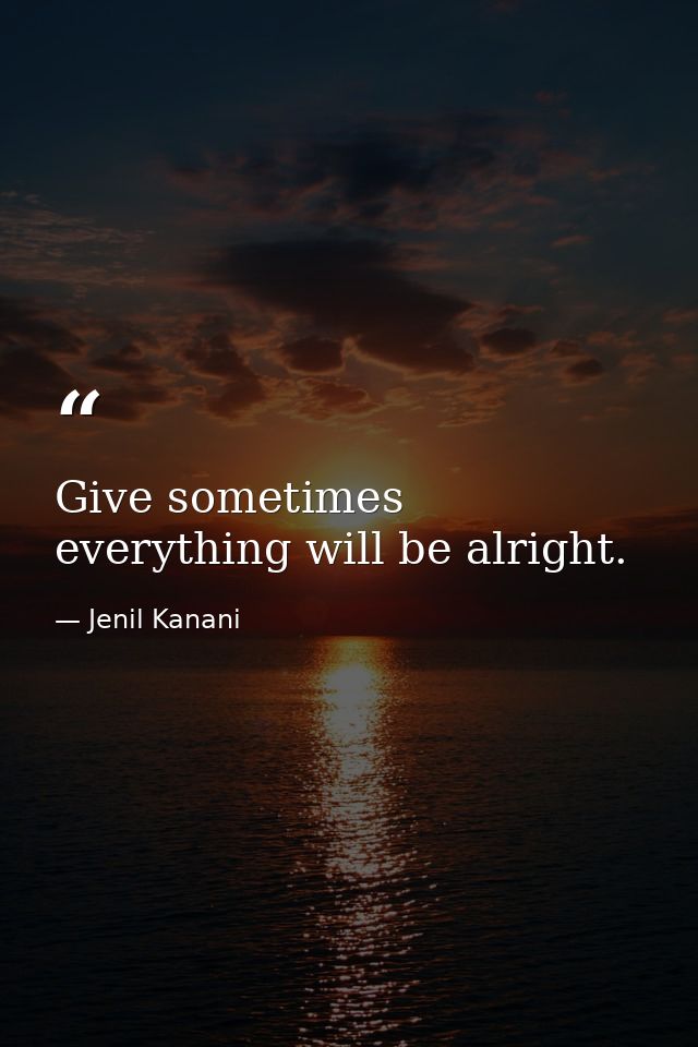 Give sometimes everything will be alright. — Jenil Kanani