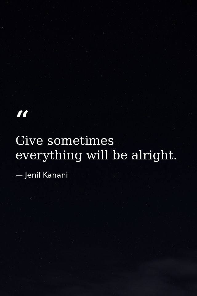 Give sometimes everything will be alright. — Jenil Kanani