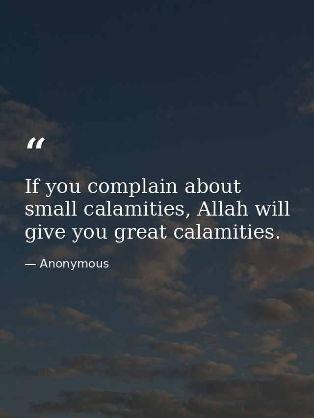 If you complain about small calamities, Allah will give you great calamities. — Anonymous